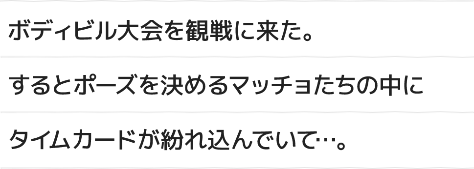 ボディビル大会に観覧に来た。するとポーズを決めるマッチョたちの中にタイムカードが紛れ込んでいて...。