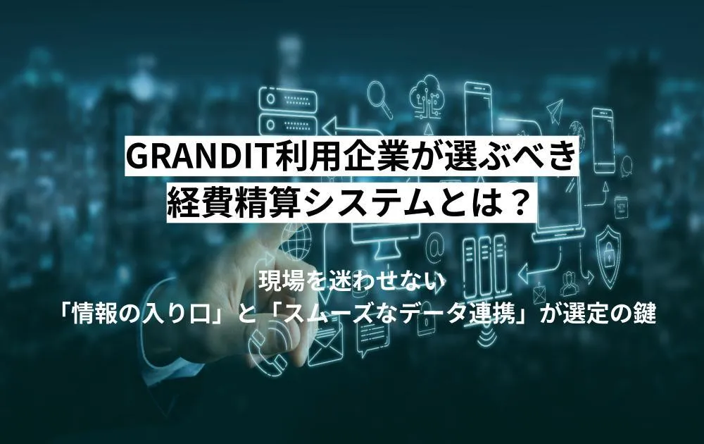 GRANDIT利用企業が選ぶべき経費精算システムとは?現場を迷わせない「情報の入り口」と「スムーズなデータ連携」が選定の鍵