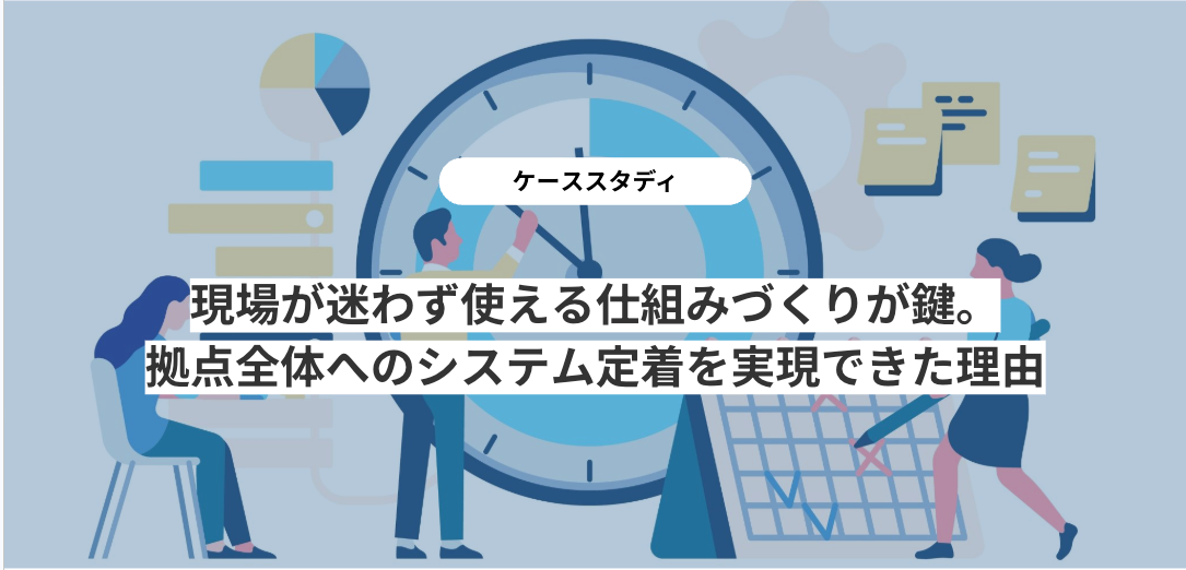 現場が迷わず使える仕組みづくりが鍵。拠点全体へのシステム定着を実現できた理由