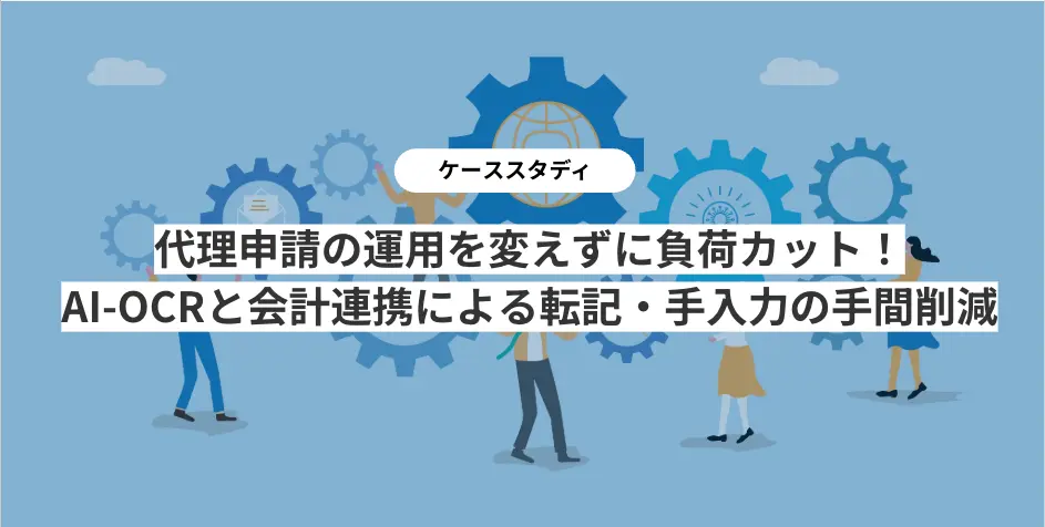 代理申請の運用を変えずに負荷カット!手書き対応AI-OCRと会計連携による転記・手入力の手間削減