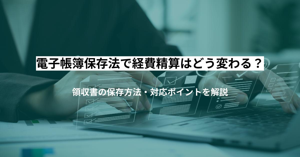 電子帳簿保存法で経費精算はどう変わる？領収書の保存方法・対応ポイントを解説