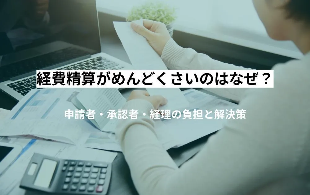 経費精算がめんどくさいのはなぜ？申請者・承認者・経理の負担と解決策