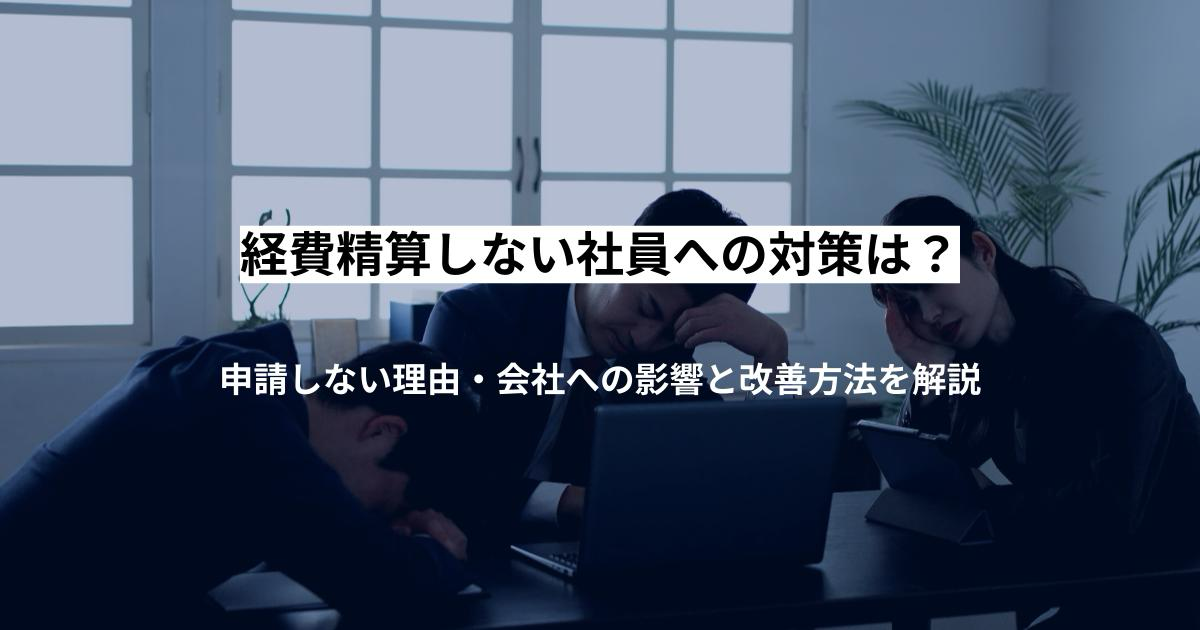 経費精算しない社員への対策は?申請しない理由・会社への影響と改善方法を解説