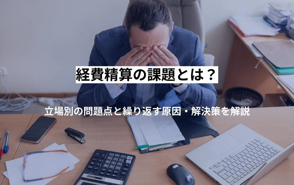 経費精算の課題とは？立場別の問題点と繰り返す原因・解決策を解説