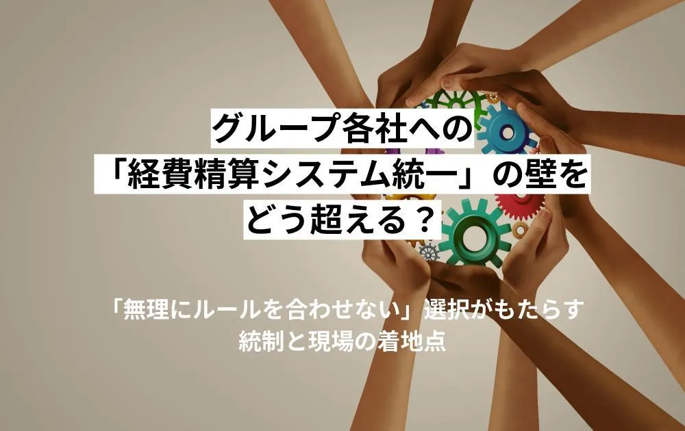 グループ各社への「経費精算システム統一」の壁をどう超える？無理にルールを合わせない選択がもたらす統制と現場の着地点